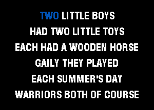 TWO LITTLE BOYS
HAD TWO LITTLE TOYS
EACH HAD A WOODEN HORSE
GAILY THEY PLAYED
EACH SUMMER'S DAY
WARRIORS BOTH OF COURSE