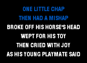 OHE LITTLE CHAP
THEN HAD A MISHAP
BROKE OFF HIS HORSE'S HEAD
WEPT FOR HIS TOY
THEN CRIED WITH JOY
AS HIS YOUNG PLAYMATE SAID