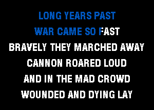 LONG YEARS PAST
WAR CAME SO FAST
BRAVELY THEY MARCHED AWAY
CANNON ROARED LOUD
AND IN THE MAD CROWD
WOUHDED AND DYING LAY