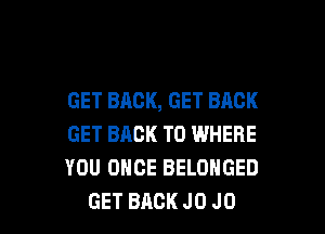 GET BACK, GET BACK

GET BACK TO WHERE
YOU ONCE BELONGED
GET BACK J0 J0