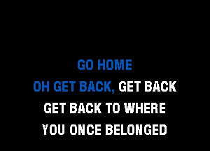 GO HOME

0H GET BACK, GET BACK
GET BACK TO WHERE
YOU ONCE BELOHGED