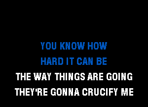 YOU KNOW HOW

HARD IT CAN BE
THE WAY THINGS ARE GOING
THEY'RE GONNA CRUCIFY ME
