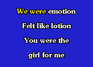 We were emotion
Felt like lotion

You were the

girl for me
