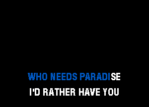 WHO NEEDS PARADISE
I'D RRTHER HAVE YOU