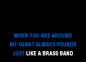 WHEN YOU ARE AROUND
MY HEART ALWAYS POUNDS
JUST LIKE A BRASS BAND