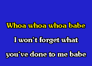 Whoa whoa whoa babe

I won't forget what

you've done to me babe