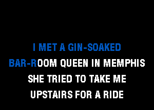 I MET A GlH-SOAKED
BAR-ROOM QUEEN IN MEMPHIS
SHE TRIED TO TAKE ME
UPSTAIRS FOR A RIDE
