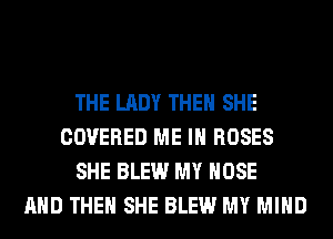 THE LADY THEN SHE
COVERED ME IN ROSES
SHE BLEW MY HOSE
AND THEN SHE BLEW MY MIND