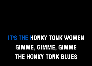 IT'S THE HOHKY TOHK WOMEN
GIMME, GIMME, GIMME
THE HOHKY TOHK BLUES