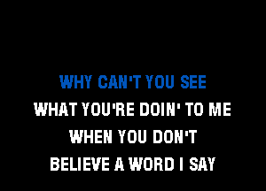 WHY CAN'T YOU SEE
WHAT YOU'RE DOIH' TO ME
WHEN YOU DON'T
BELIEVE A WORD I SAY