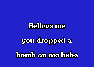 Believe me

you dropped a

bomb on me babe