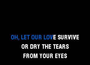 0H, LET OUR LOVE SURVIVE
DB DRY THE TEARS
FROM YOUR EYES