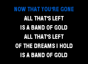 HOW THAT YOU'RE GONE
ALL THAT'S LEFT
IS A BAND OF GOLD
ALL THAT'S LEFT
OF THE DREAMSI HOLD

IS A BAND OF GOLD l