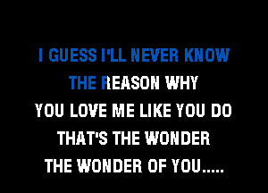 I GUESS I'LL NEVER KNOW
THE REASON WHY
YOU LOVE ME LIKE YOU DO
THAT'S THE WONDER
THE WONDER OF YOU .....