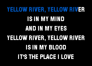 YELLOW RIVER, YELLOW RIVER
IS IN MY MIND
AND IN MY EYES
YELLOW RIVER, YELLOW RIVER
IS IN MY BLOOD
IT'S THE PLACE I LOVE
