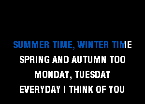 SUMMER TIME, WINTER TIME
SPRING AND AUTUMN T00
MONDAY, TUESDAY
EVERYDAY I THINK OF YOU