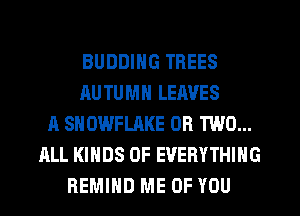 BUDDING TREES
AU TUMN LEAVES
A SNOWFLAKE OR TWO...
ALL KINDS OF EVERYTHING
REMIHD ME OF YOU