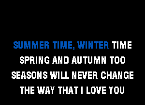 SUMMER TIME, WINTER TIME
SPRING AND AUTUMN T00
SEASONS WILL NEVER CHANGE
THE WAY THAT I LOVE YOU