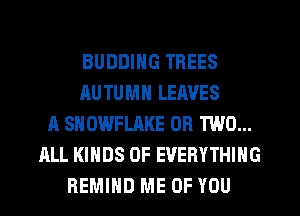 BUDDING TREES
AU TUMN LEAVES
A SNOWFLAKE OR TWO...
ALL KINDS OF EVERYTHING
REMIHD ME OF YOU