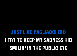 JUST LIKE PAGLIACCI DID
I TRY TO KEEP MY SADHESS HID
SMILIH' IN THE PUBLIC EYE
