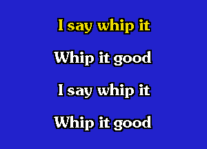 lsay whip it
Whip it good

I say whip it

Whip it good