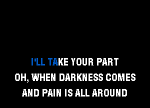 I'LL TAKE YOUR PART
0H, WHEN DARKNESS COMES
AND PAIN IS ALL AROUND