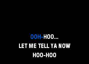 OOH-HOO...
LET ME TELL YA HOW
HOO-HOO