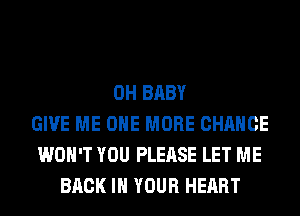 0H BABY
GIVE ME ONE MORE CHANCE
WON'T YOU PLEASE LET ME
BACK IN YOUR HEART