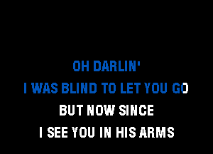 OH DARLIH'

IWAS BLIND TO LET YOU GO
BUT NOW SINCE
I SEE YOU IN HISARMS
