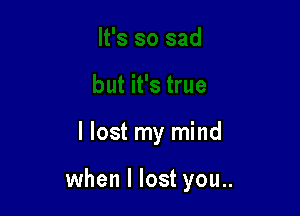 I lost my mind

when I lost you..