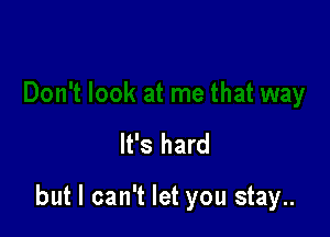 It's hard

but I can't let you stay..