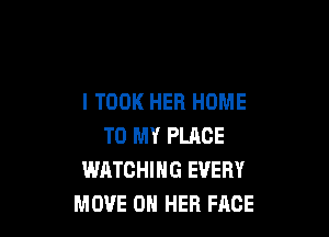 l TOOK HER HOME

TO MY PLACE
WATCHING EVERY
MOVE ON HER FACE