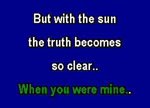 But with the sun

the truth becomes

so clear..