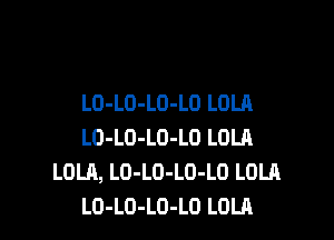 LO-LO-LO-LO LOLA

LD-LO-LO-LO LOLA
LOLA, LO-LO-LO-LO LOLA
LO-LO-LO-LO LOLA