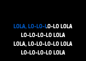 LOLA, LO-LO-LO-LO LOLA
LO-LO-LO-LO LOLR
LOLA, LO-LD-LO-LO LOLA

LO-LO-LD-LO LOLA l