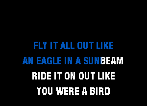 FLY IT ALL OUT LIKE
AN EAGLE IN A SUNBEAM
RIDE IT 0 OUT LIKE
YOU WERE A BIRD