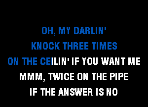 OH, MY DARLIH'
KNOCK THREE TIMES
ON THE CEILIH' IF YOU WANT ME
MMM, TWICE ON THE PIPE
IF THE ANSWER IS NO
