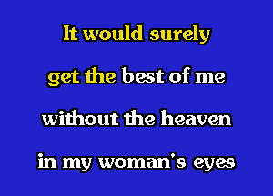 It would surely
get the best of me
without the heaven

in my woman's eyes