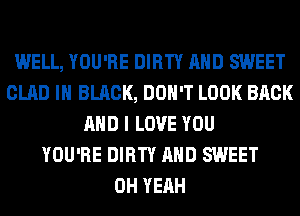 WELL, YOU'RE DIRTY AND SWEET
GLAD IN BLACK, DON'T LOOK BACK
AND I LOVE YOU
YOU'RE DIRTY AND SWEET
OH YEAH