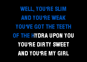 WELL, YOU'RE SLIM
AND YOU'RE WEAK
YOU'VE GOT THE TEETH
OF THE HYDRA UPON YOU
YOU'RE DIRTY SWEET

AND YOU'RE MY GIRL l