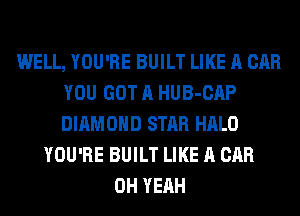 WELL, YOU'RE BUILT LIKE A CAR
YOU GOT A HUB-CAP
DIAMOND STAR HALO

YOU'RE BUILT LIKE A CAR
OH YEAH