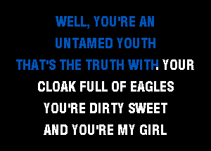 WELL, YOU'RE AH
UHTAMED YOUTH
THAT'S THE TRUTH WITH YOUR
CLOAK FULL OF EAGLES
YOU'RE DIRTY SWEET
AND YOU'RE MY GIRL