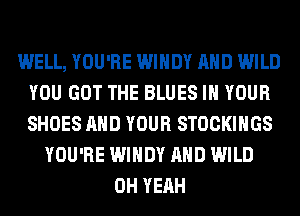 WELL, YOU'RE WINDY AND WILD
YOU GOT THE BLUES IN YOUR
SHOES AND YOUR STOCKINGS

YOU'RE WINDY AND WILD
OH YEAH