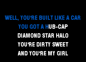 WELL, YOU'RE BUILT LIKE A CAR
YOU GOT A HUB-CAP
DIAMOND STAR HALO
YOU'RE DIRTY SWEET
AND YOU'RE MY GIRL
