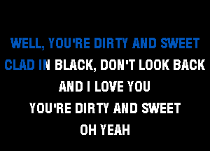 WELL, YOU'RE DIRTY AND SWEET
GLAD IN BLACK, DON'T LOOK BACK
AND I LOVE YOU
YOU'RE DIRTY AND SWEET
OH YEAH