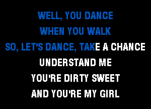 WELL, YOU DANCE
WHEN YOU WALK
SO, LET'S DANCE, TAKE A CHANCE
UNDERSTAND ME
YOU'RE DIRTY SWEET
AND YOU'RE MY GIRL