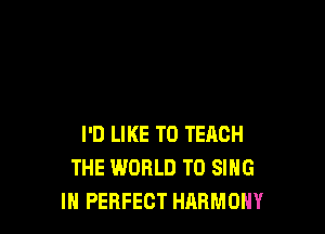 I'D LIKE TO TEACH
THE WORLD TO SING
IH PERFECT HARMONY