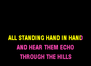 ALL STANDING HAND IN HAND
AND HEAR THEM ECHO
THROUGH THE HILLS