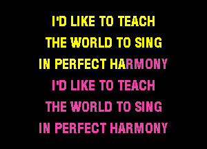I'D LIKE TO TEACH
THE WORLD TO SING
IN PERFECT HARMONY
I'D LIKE TO TEACH
THE WORLD TO SING

IH PERFECT HARMONY l