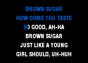 BROWN SUGAR
HOW COME YOU TASTE
SO GOOD, AH-HA
BROWN SUGAR
JUST LIKE A YOUNG

GIRL SHOULD, UH-HUH l